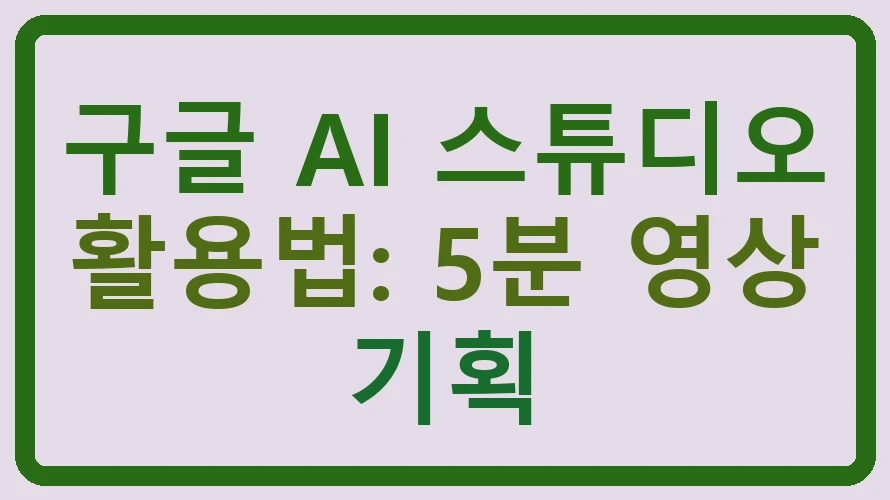 구글 AI 스튜디오 활용법: 5분 영상 기획
